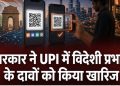 भारत के डिजिटल पेमेंट सिस्टम UPI को लेकर चल रही बहस के बीच केंद्र सरकार ने विदेशी प्रभाव से जुड़े दावों को खारिज किया है।